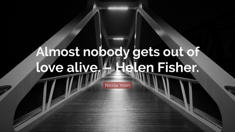 Nicola Yoon Quote: “Almost nobody gets out of love alive. – Helen Fisher.”