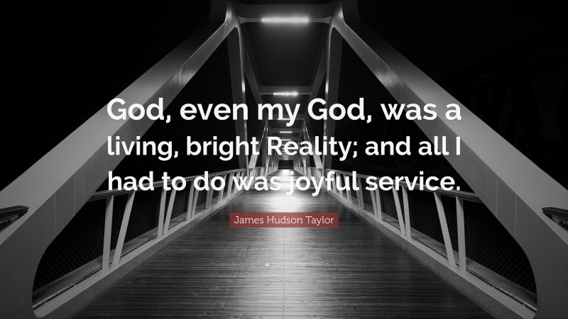 James Hudson Taylor Quote: “God, even my God, was a living, bright Reality; and all I had to do was joyful service.”