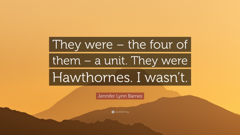 Jennifer Lynn Barnes Quote: “They were – the four of them – a unit. They were Hawthornes. I wasn’t.”