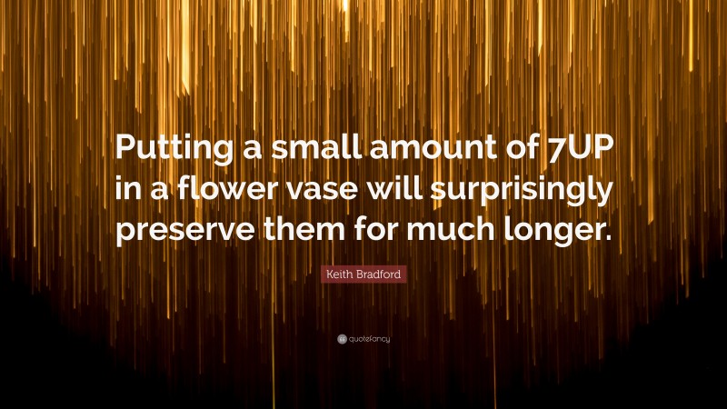 Keith Bradford Quote: “Putting a small amount of 7UP in a flower vase will surprisingly preserve them for much longer.”