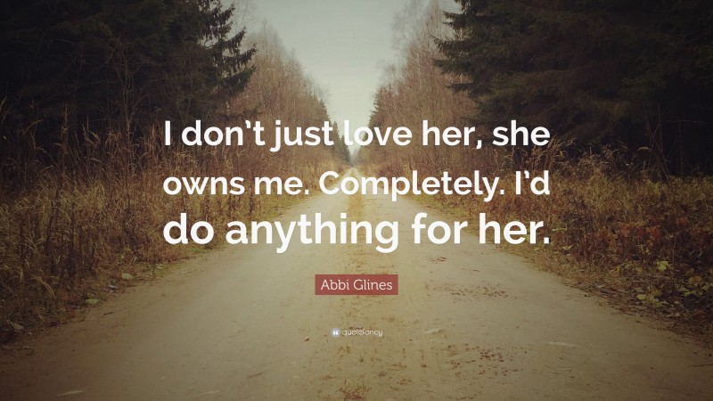 Abbi Glines Quote: “I don’t just love her, she owns me. Completely. I’d do anything for her.”