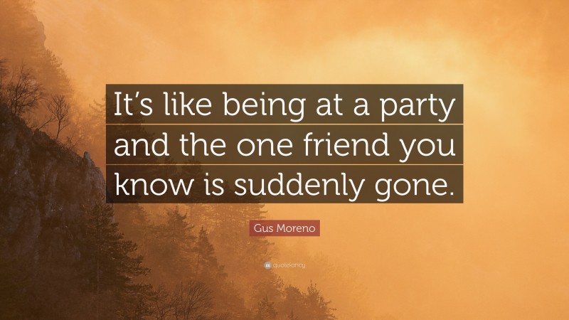 Gus Moreno Quote: “It’s like being at a party and the one friend you know is suddenly gone.”