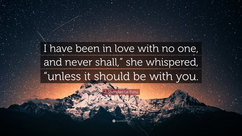 J. Sheridan Le Fanu Quote: “I have been in love with no one, and never shall,” she whispered, “unless it should be with you.”