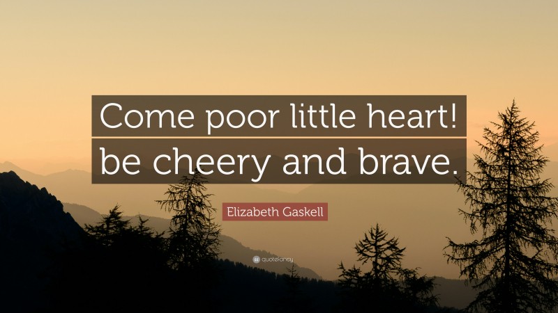 Elizabeth Gaskell Quote: “Come poor little heart! be cheery and brave.”