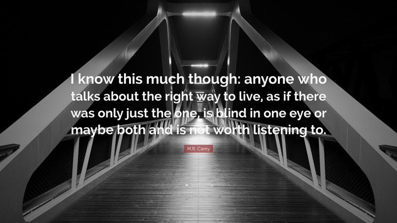 M.R. Carey Quote: “I know this much though: anyone who talks about the right way to live, as if there was only just the one, is blind in one eye or maybe both and is not worth listening to.”