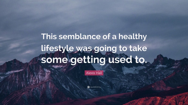 Alexis Hall Quote: “This semblance of a healthy lifestyle was going to take some getting used to.”