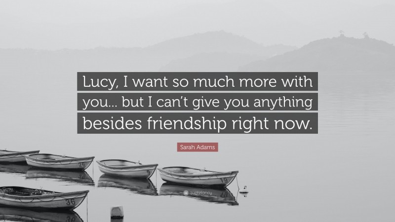 Sarah Adams Quote: “Lucy, I want so much more with you... but I can’t give you anything besides friendship right now.”