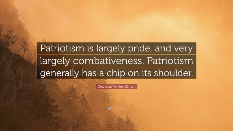 Charlotte Perkins Gilman Quote: “Patriotism is largely pride, and very largely combativeness. Patriotism generally has a chip on its shoulder.”