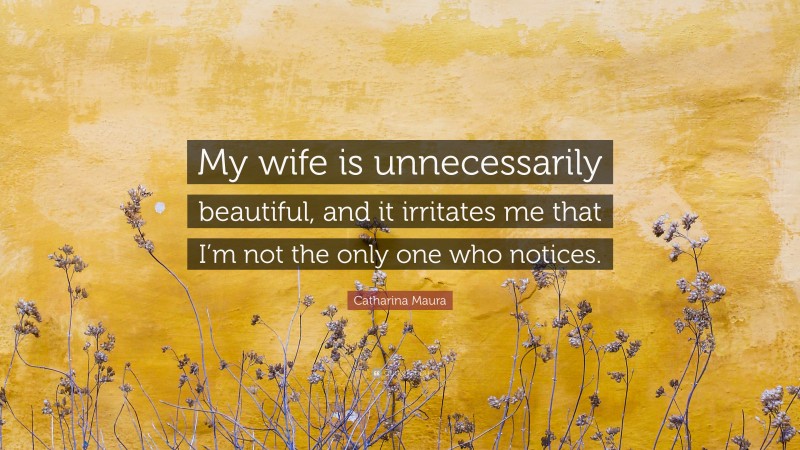 Catharina Maura Quote: “My wife is unnecessarily beautiful, and it irritates me that I’m not the only one who notices.”