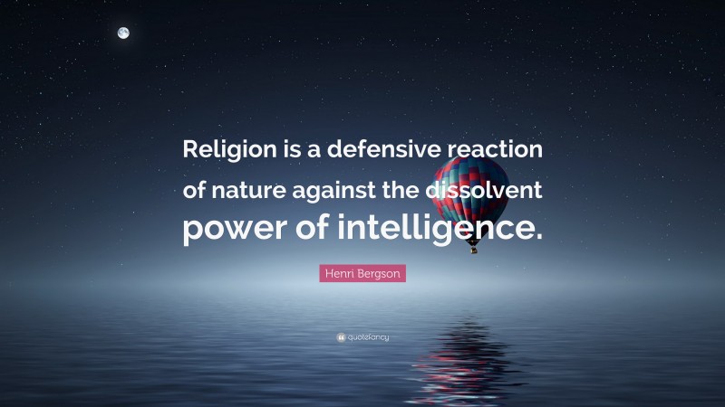 Henri Bergson Quote: “Religion is a defensive reaction of nature against the dissolvent power of intelligence.”