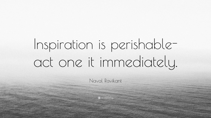 Naval Ravikant Quote: “Inspiration is perishable-act one it immediately.”