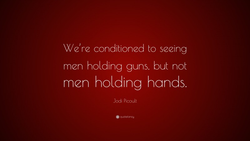 Jodi Picoult Quote: “We’re conditioned to seeing men holding guns, but not men holding hands.”