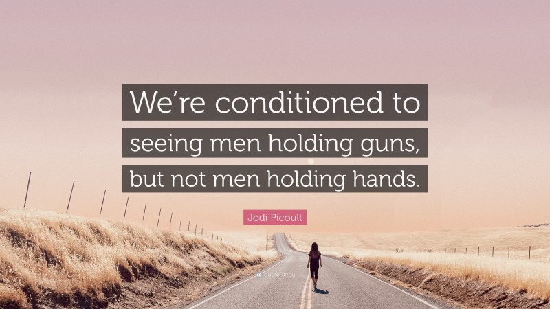 Jodi Picoult Quote: “We’re conditioned to seeing men holding guns, but not men holding hands.”