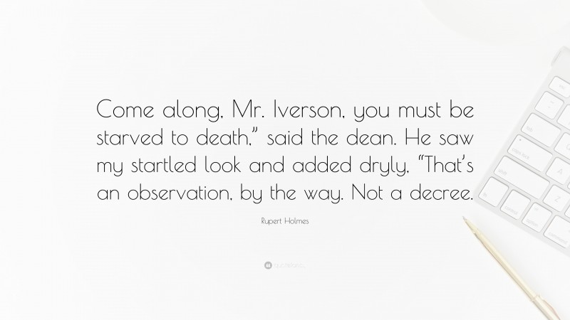 Rupert Holmes Quote: “Come along, Mr. Iverson, you must be starved to death,” said the dean. He saw my startled look and added dryly, “That’s an observation, by the way. Not a decree.”