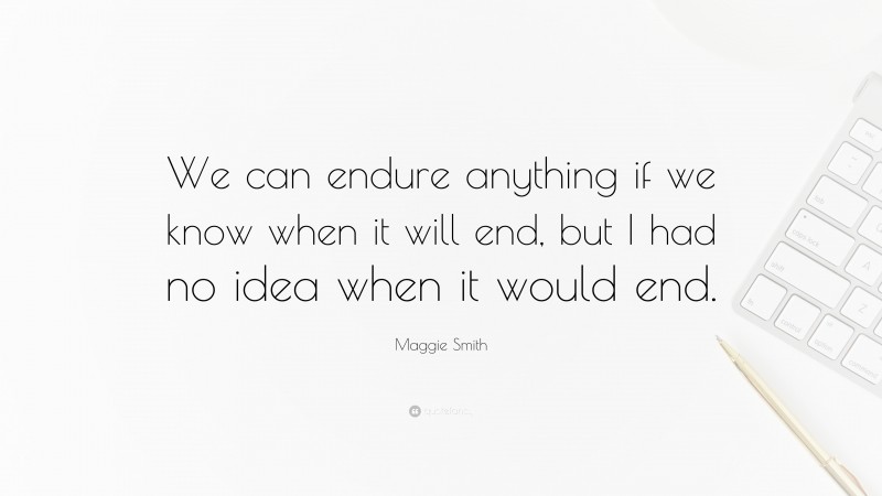 Maggie Smith Quote: “We can endure anything if we know when it will end, but I had no idea when it would end.”