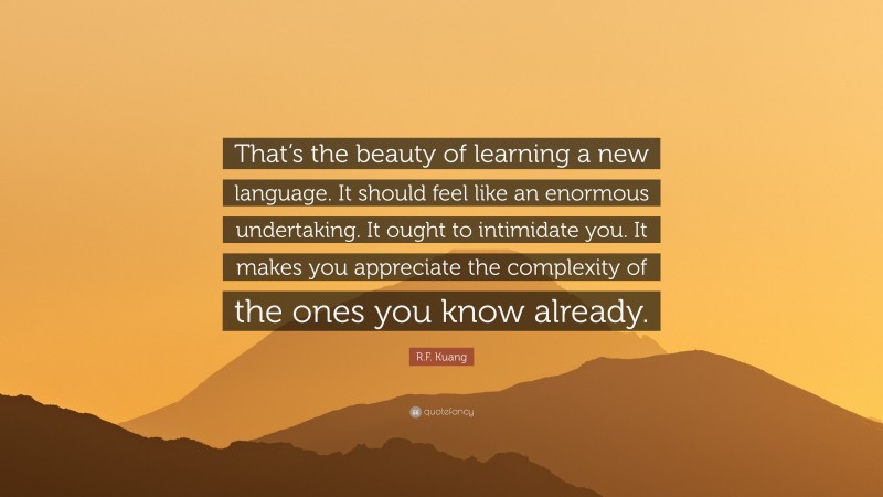 R.F. Kuang Quote: “That’s the beauty of learning a new language. It should feel like an enormous undertaking. It ought to intimidate you. It makes you appreciate the complexity of the ones you know already.”