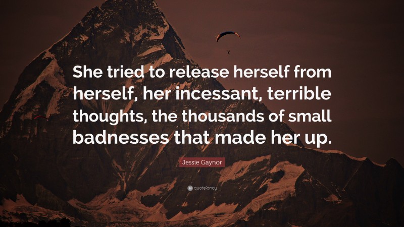 Jessie Gaynor Quote: “She tried to release herself from herself, her incessant, terrible thoughts, the thousands of small badnesses that made her up.”