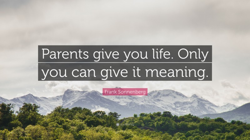 Frank Sonnenberg Quote: “Parents give you life. Only you can give it meaning.”