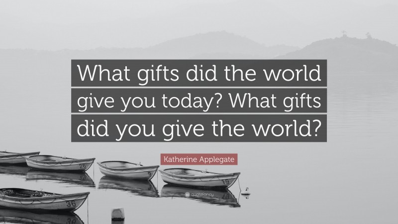 Katherine Applegate Quote: “What gifts did the world give you today? What gifts did you give the world?”