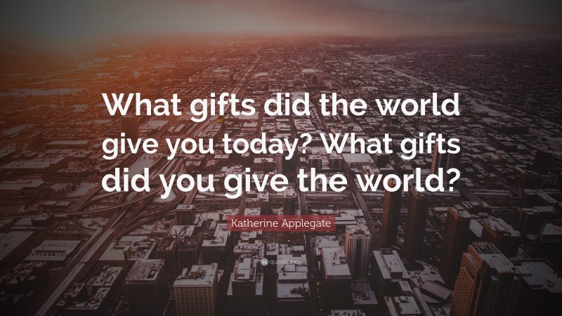 Katherine Applegate Quote: “What gifts did the world give you today? What gifts did you give the world?”