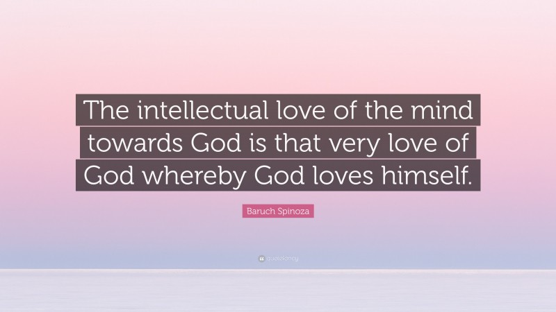 Baruch Spinoza Quote: “The intellectual love of the mind towards God is that very love of God whereby God loves himself.”