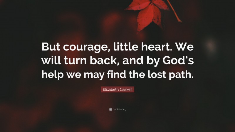 Elizabeth Gaskell Quote: “But courage, little heart. We will turn back, and by God’s help we may find the lost path.”