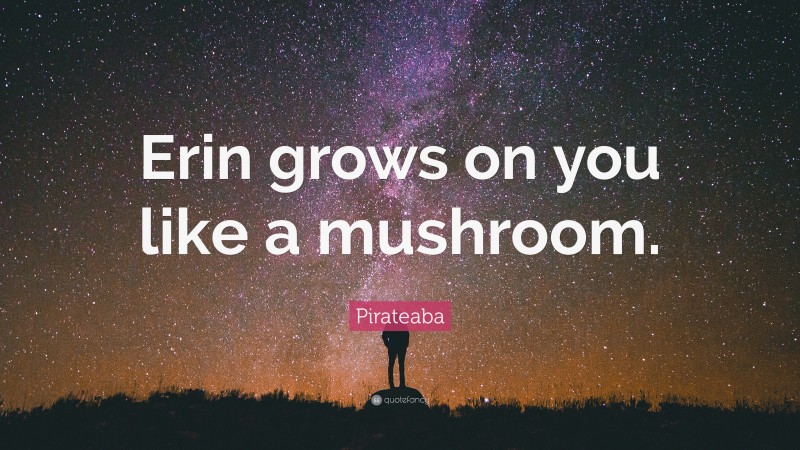 Pirateaba Quote: “Erin grows on you like a mushroom.”