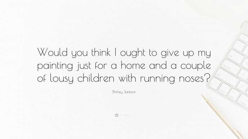 Shirley Jackson Quote: “Would you think I ought to give up my painting just for a home and a couple of lousy children with running noses?”