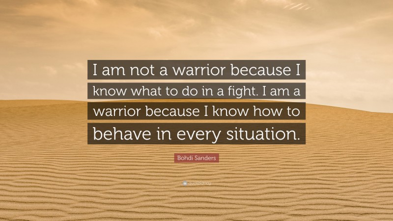 Bohdi Sanders Quote: “I am not a warrior because I know what to do in a fight. I am a warrior because I know how to behave in every situation.”