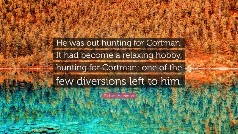 Richard Matheson Quote: “He was out hunting for Cortman. It had become a relaxing hobby, hunting for Cortman; one of the few diversions left to him.”