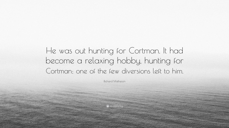 Richard Matheson Quote: “He was out hunting for Cortman. It had become a relaxing hobby, hunting for Cortman; one of the few diversions left to him.”