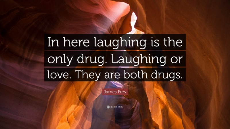 James Frey Quote: “In here laughing is the only drug. Laughing or love. They are both drugs.”
