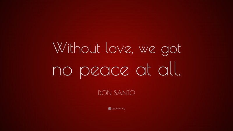 DON SANTO Quote: “Without love, we got no peace at all.”