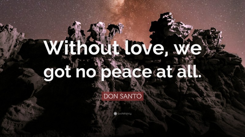 DON SANTO Quote: “Without love, we got no peace at all.”