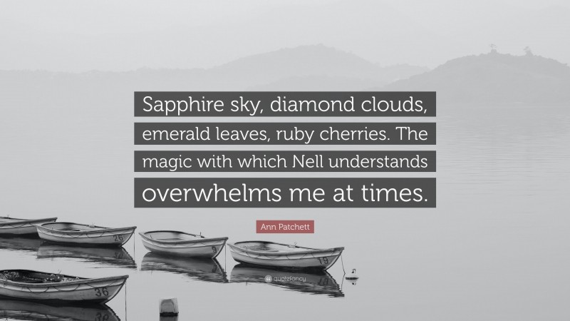 Ann Patchett Quote: “Sapphire sky, diamond clouds, emerald leaves, ruby cherries. The magic with which Nell understands overwhelms me at times.”