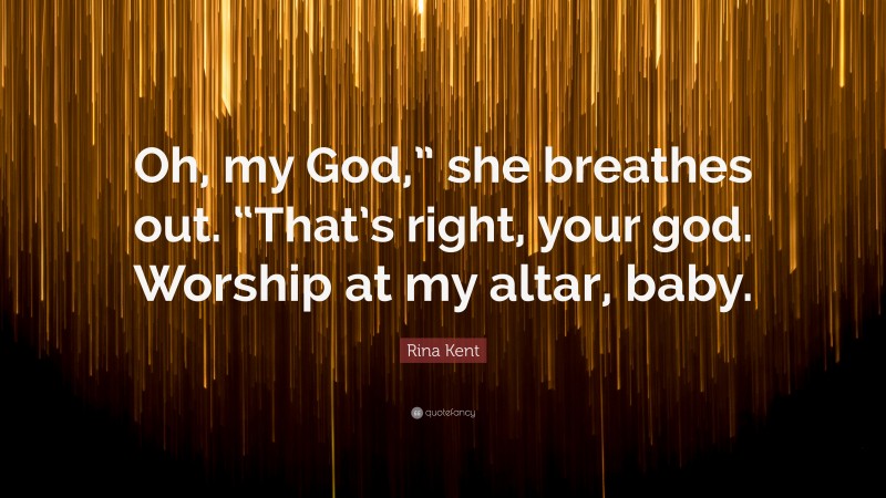 Rina Kent Quote: “Oh, my God,” she breathes out. “That’s right, your god. Worship at my altar, baby.”