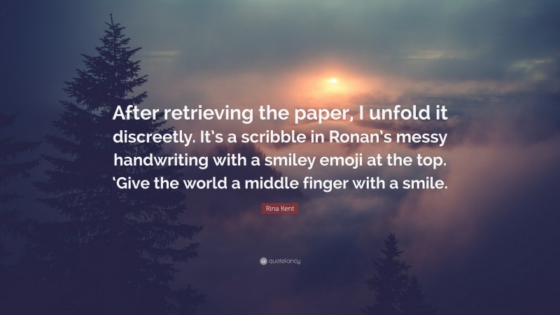 Rina Kent Quote: “After retrieving the paper, I unfold it discreetly. It’s a scribble in Ronan’s messy handwriting with a smiley emoji at the top. ‘Give the world a middle finger with a smile.”