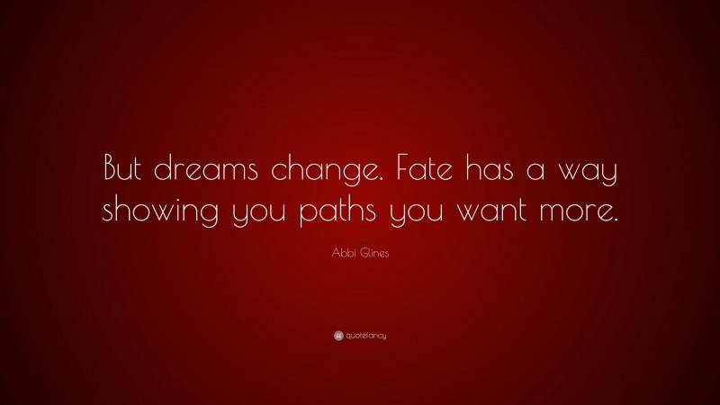 Abbi Glines Quote: “But dreams change. Fate has a way showing you paths you want more.”