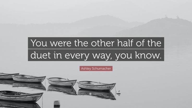 Ashley Schumacher Quote: “You were the other half of the duet in every way, you know.”