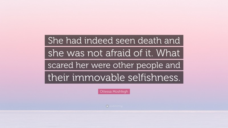 Ottessa Moshfegh Quote: “She had indeed seen death and she was not afraid of it. What scared her were other people and their immovable selfishness.”