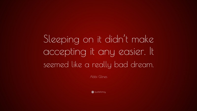 Abbi Glines Quote: “Sleeping on it didn’t make accepting it any easier. It seemed like a really bad dream.”