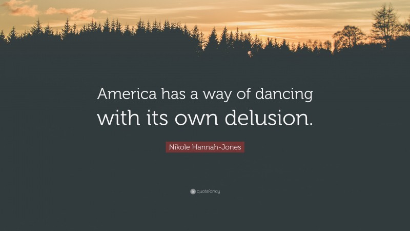 Nikole Hannah-Jones Quote: “America has a way of dancing with its own delusion.”