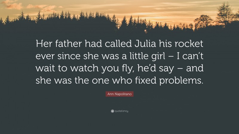 Ann Napolitano Quote: “Her father had called Julia his rocket ever since she was a little girl – I can’t wait to watch you fly, he’d say – and she was the one who fixed problems.”