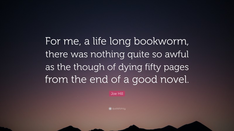 Joe Hill Quote: “For me, a life long bookworm, there was nothing quite so awful as the though of dying fifty pages from the end of a good novel.”