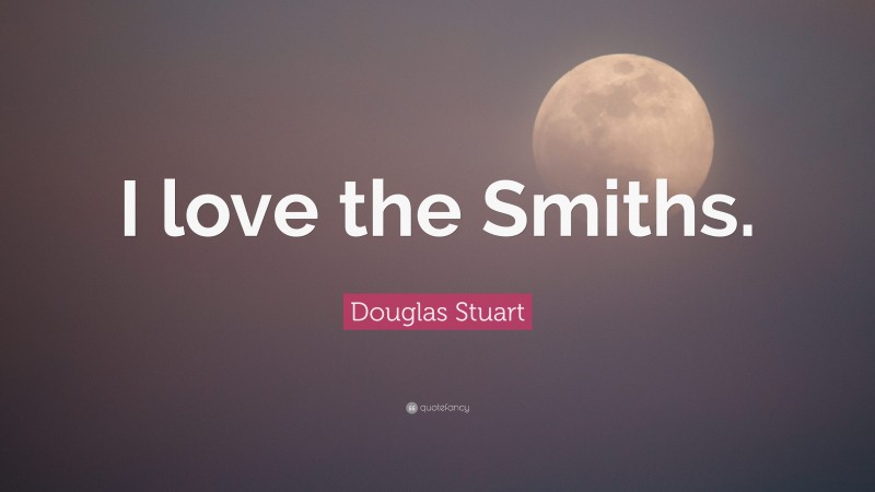 Douglas Stuart Quote: “I love the Smiths.”