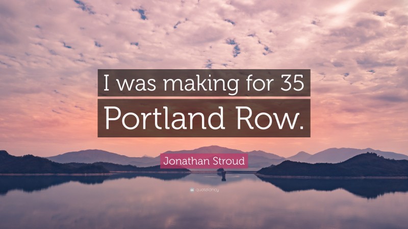 Jonathan Stroud Quote: “I was making for 35 Portland Row.”