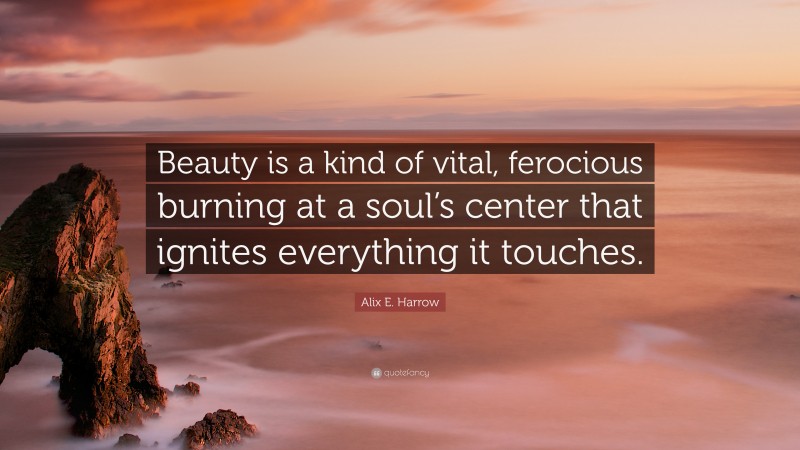 Alix E. Harrow Quote: “Beauty is a kind of vital, ferocious burning at a soul’s center that ignites everything it touches.”