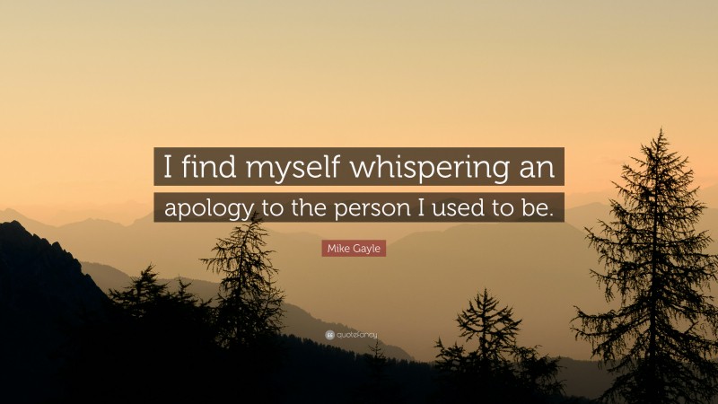 Mike Gayle Quote: “I find myself whispering an apology to the person I used to be.”