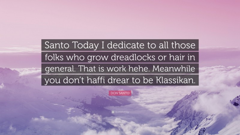 DON SANTO Quote: “Santo Today I dedicate to all those folks who grow dreadlocks or hair in general. That is work hehe. Meanwhile you don’t haffi drear to be Klassikan.”