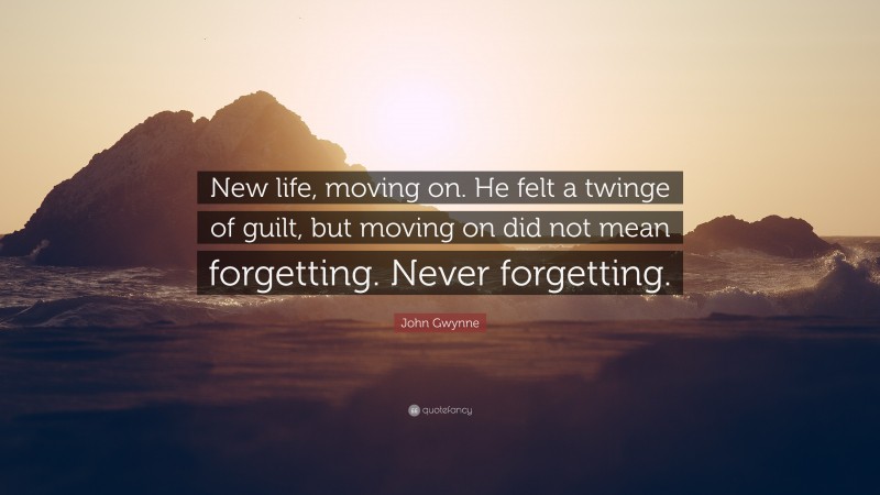 John Gwynne Quote: “New life, moving on. He felt a twinge of guilt, but moving on did not mean forgetting. Never forgetting.”